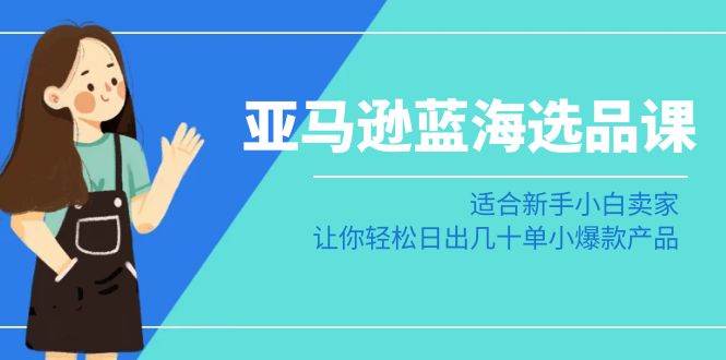 亚马逊-蓝海选品课：适合新手小白卖家，让你轻松日出几十单小爆款产品网创库-网创项目资源站-副业项目-创业项目-搞钱项目网创库