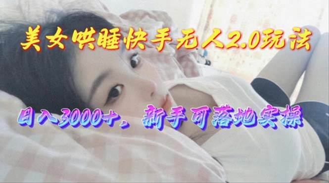 美女哄睡快手无人2.0赛道，日收3000+，新手可落地实操网创库-网创项目资源站-副业项目-创业项目-搞钱项目网创库