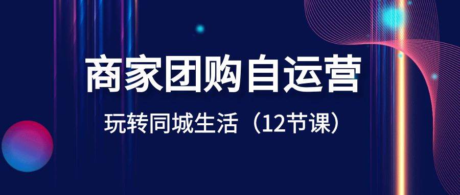 商家团购自运营-玩转同城生活（12节课）网创库-网创项目资源站-副业项目-创业项目-搞钱项目网创库