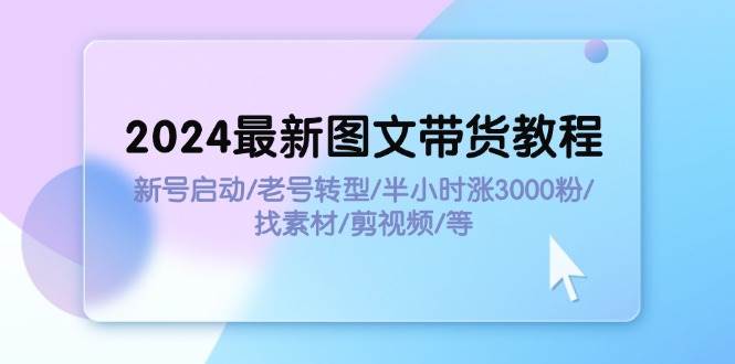 2024最新图文带货教程：新号启动/老号转型/半小时涨3000粉/找素材/剪辑网创库-网创项目资源站-副业项目-创业项目-搞钱项目网创库
