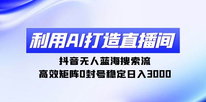 利用AI打造直播间，抖音无人蓝海搜索流，高效矩阵0封号稳定日入3000网创库-网创项目资源站-副业项目-创业项目-搞钱项目网创库