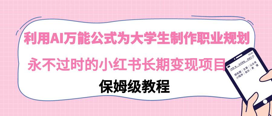 利用AI万能公式为大学生制作职业规划，永不过时的小红书长期变现项目网创库-网创项目资源站-副业项目-创业项目-搞钱项目网创库