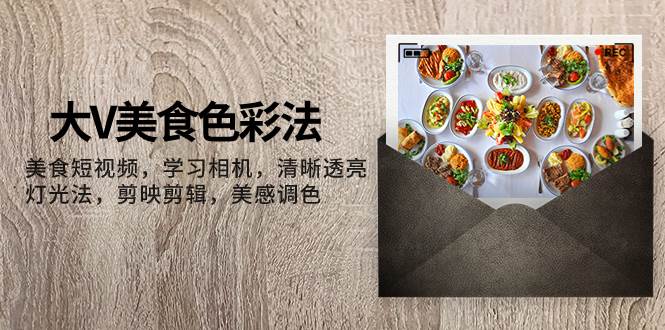 大V-美食色彩法，美食短视频 学习相机 清晰透亮灯光法 剪映剪辑 美感调色网创库-网创项目资源站-副业项目-创业项目-搞钱项目网创库