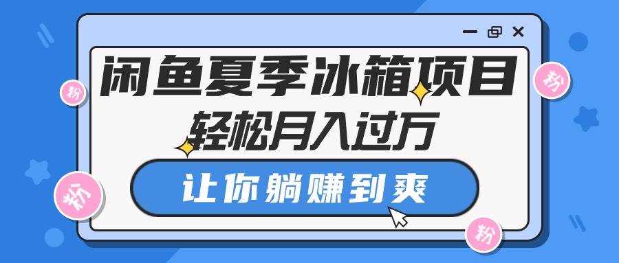 闲鱼夏季冰箱项目，轻松月入过万，让你躺赚到爽网创库-网创项目资源站-副业项目-创业项目-搞钱项目网创库