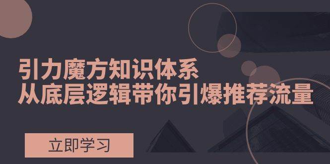 引力魔方知识体系，从底层逻辑带你引爆荐推流量！网创库-网创项目资源站-副业项目-创业项目-搞钱项目网创库
