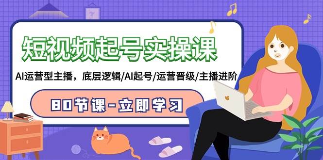 短视频起号实操课，AI运营型主播，底层逻辑/AI起号/运营晋级/主播进阶/80节网创库-网创项目资源站-副业项目-创业项目-搞钱项目网创库