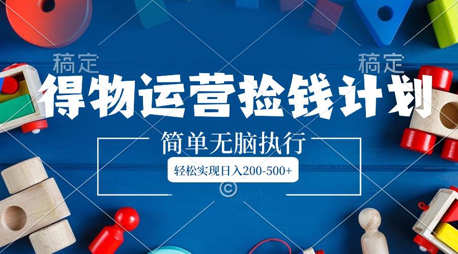 得物运营捡钱计划，简单无脑执行，轻松实现日入200-500+网创库-网创项目资源站-副业项目-创业项目-搞钱项目网创库