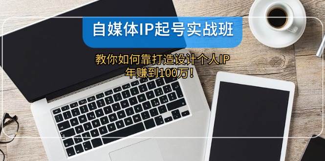 自媒体IP-起号实战班：教你如何靠打造设计个人IP，年赚到100万！网创库-网创项目资源站-副业项目-创业项目-搞钱项目网创库