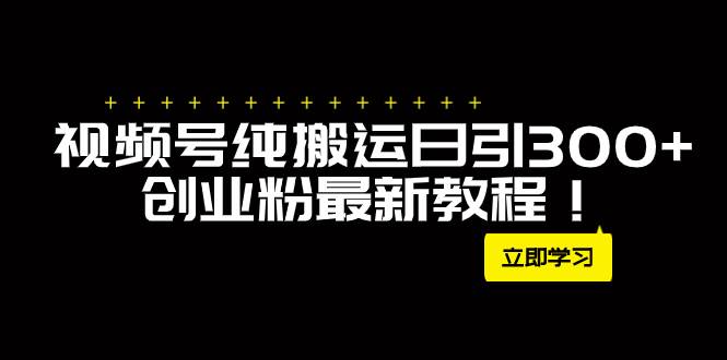 外面卖2580视频号纯搬运日引300+创业粉最新教程！网创库-网创项目资源站-副业项目-创业项目-搞钱项目网创库