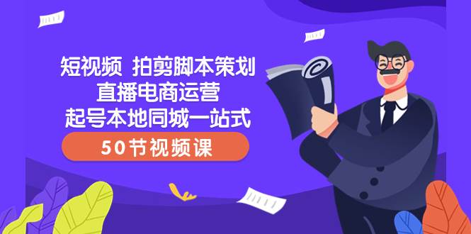 短视频 拍剪脚本策划直播电商运营起号本地同城一站式（50节视频课）网创库-网创项目资源站-副业项目-创业项目-搞钱项目网创库