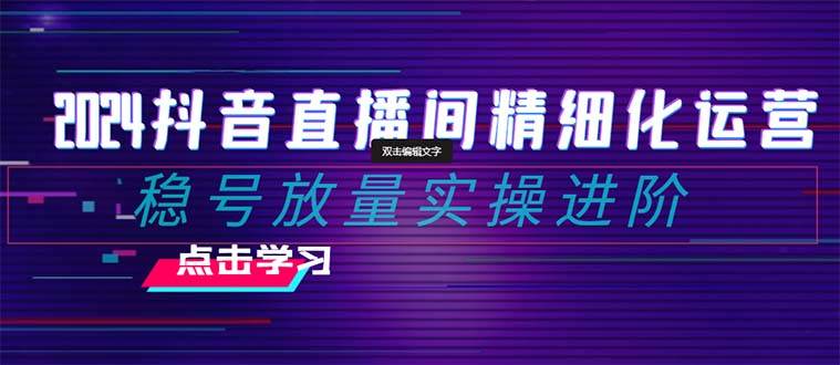 2024抖音直播间精细化运营：稳号放量实操进阶 选品/排品/起号/小店随心推/千川付费如何去投放网创库-网创项目资源站-副业项目-创业项目-搞钱项目网创库