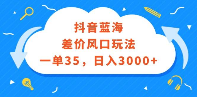 抖音蓝海差价风口玩法，一单35，日入3000+网创库-网创项目资源站-副业项目-创业项目-搞钱项目网创库
