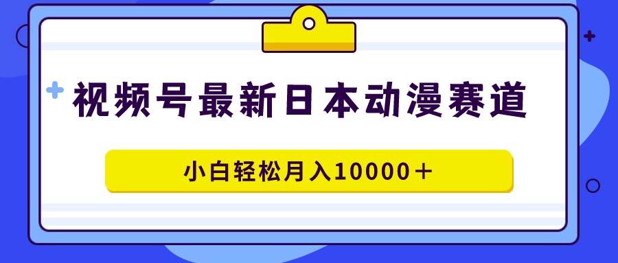 视频号日本动漫蓝海赛道，100%原创，小白轻松月入10000＋网创库-网创项目资源站-副业项目-创业项目-搞钱项目网创库