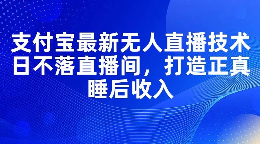 支付宝最新无人直播技术，日不落直播间，打造正真睡后收入网创库-网创项目资源站-副业项目-创业项目-搞钱项目网创库