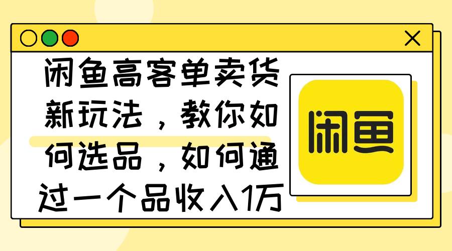 闲鱼高客单卖货新玩法，教你如何选品，如何通过一个品收入1万+网创库-网创项目资源站-副业项目-创业项目-搞钱项目网创库