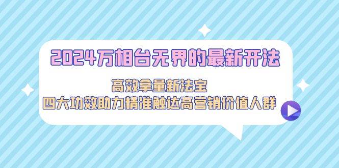 2024万相台无界的最新开法，高效拿量新法宝，四大功效助力精准触达高营…网创库-网创项目资源站-副业项目-创业项目-搞钱项目网创库