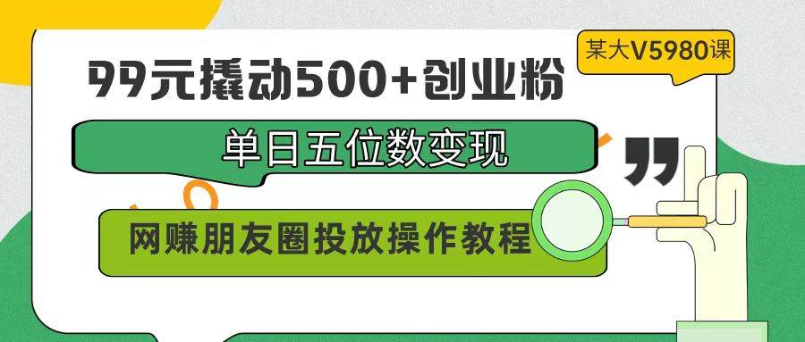 99元撬动500+创业粉，单日五位数变现，网赚朋友圈投放操作教程价值5980！网创库-网创项目资源站-副业项目-创业项目-搞钱项目网创库