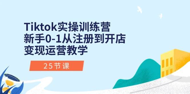 Tiktok实操训练营：新手0-1从注册到开店变现运营教学（25节课）网创库-网创项目资源站-副业项目-创业项目-搞钱项目网创库