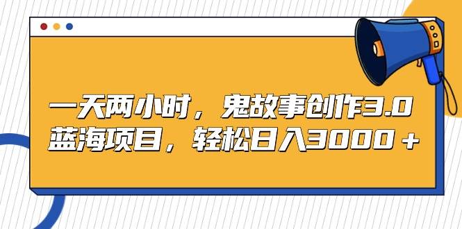 一天两小时，鬼故事创作3.0，蓝海项目，轻松日入3000＋网创库-网创项目资源站-副业项目-创业项目-搞钱项目网创库