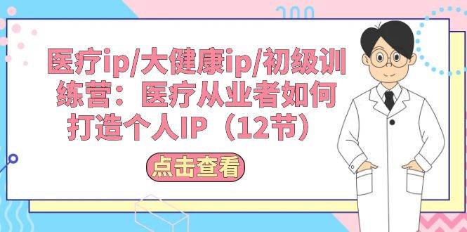 医疗ip/大健康ip/初级训练营：医疗从业者如何打造个人IP（12节）网创库-网创项目资源站-副业项目-创业项目-搞钱项目网创库