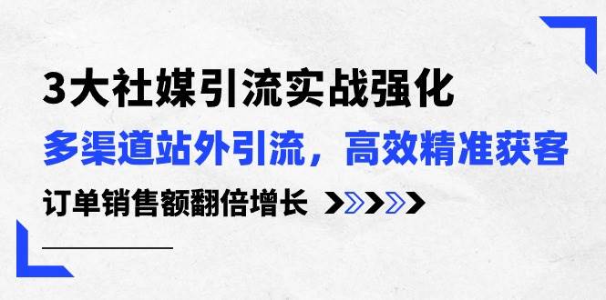 3大社媒引流实操强化，多渠道站外引流/高效精准获客/订单销售额翻倍增长网创库-网创项目资源站-副业项目-创业项目-搞钱项目网创库