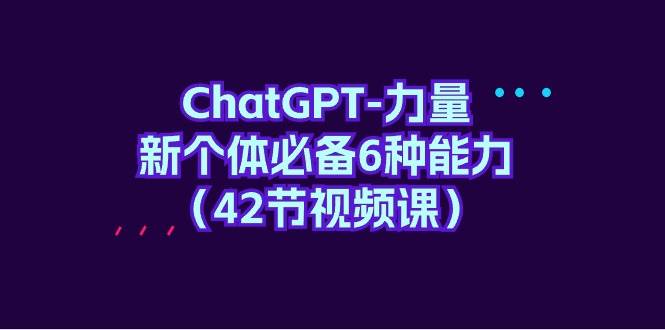 ChatGPT-力量 新个体必备6种能力（42节视频课）网创库-网创项目资源站-副业项目-创业项目-搞钱项目网创库