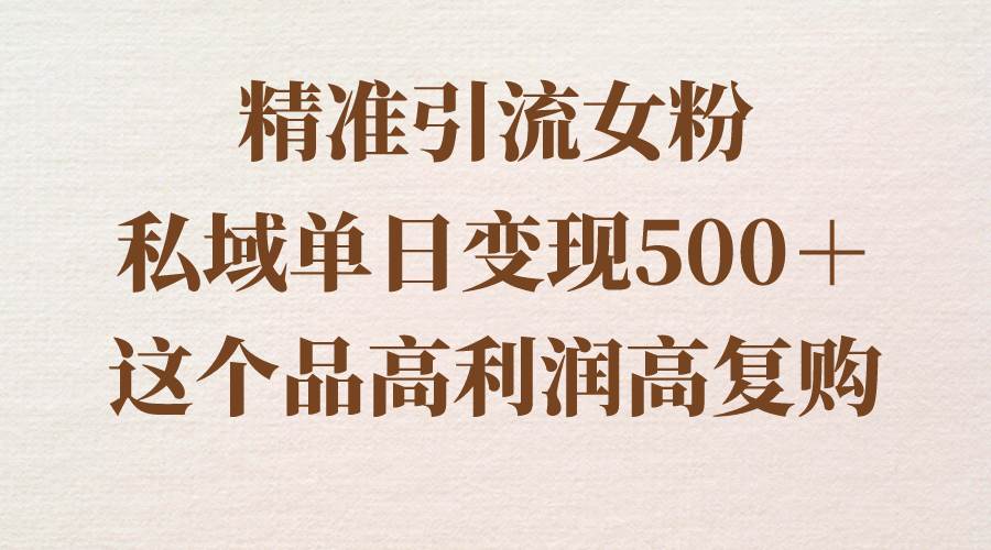 精准引流女粉，私域单日变现500＋，高利润高复购，保姆级实操教程分享网创库-网创项目资源站-副业项目-创业项目-搞钱项目网创库