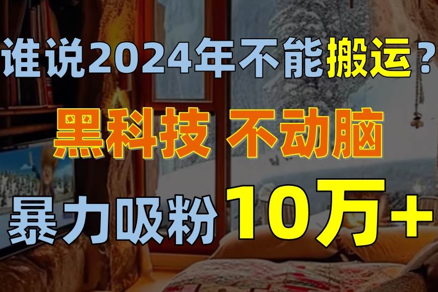 谁说2024年不能搬运？只动手不动脑，自媒体平台单月暴力涨粉10000+网创库-网创项目资源站-副业项目-创业项目-搞钱项目网创库