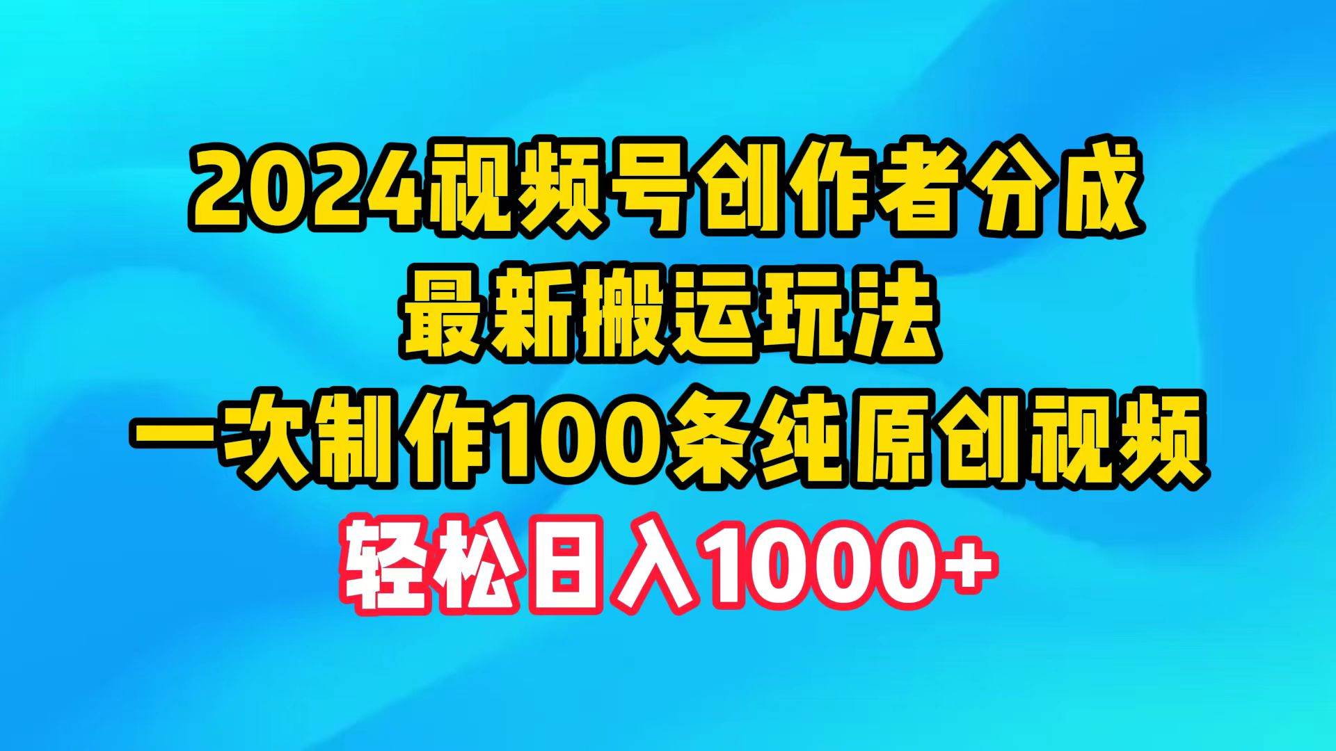 2024视频号创作者分成，最新搬运玩法，一次制作100条纯原创视频，日入1000+网创库-网创项目资源站-副业项目-创业项目-搞钱项目网创库