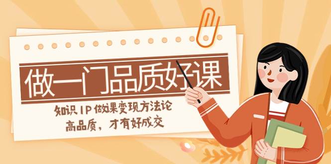 如何做一门·品质好课，知识IP做课变现方法论，高品质，才有好成交（11节）网创库-网创项目资源站-副业项目-创业项目-搞钱项目网创库