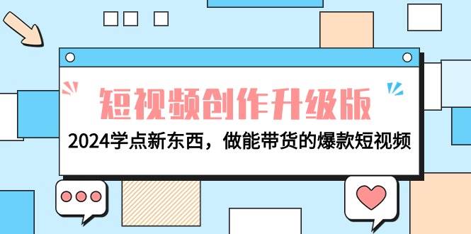 电商人必看-短视频创作升级版：2024学点新东西，做能带货的爆款短视频网创库-网创项目资源站-副业项目-创业项目-搞钱项目网创库