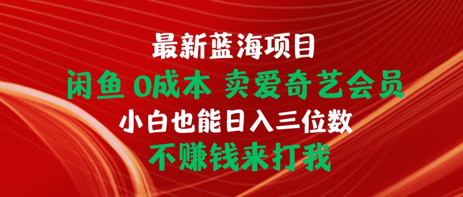 最新蓝海项目 闲鱼0成本 卖爱奇艺会员 小白也能入三位数 不赚钱来打我网创库-网创项目资源站-副业项目-创业项目-搞钱项目网创库