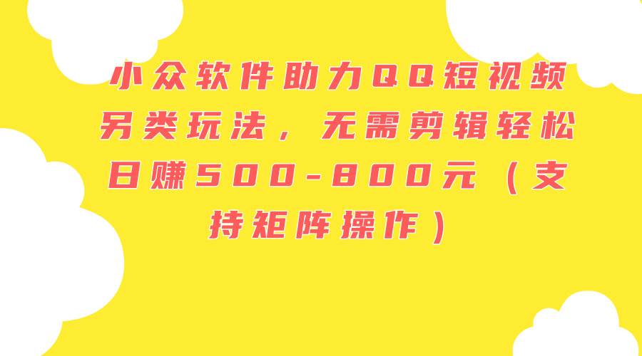 小众软件助力QQ短视频另类玩法，无需剪辑轻松日赚500-800元（支持矩阵…网创库-网创项目资源站-副业项目-创业项目-搞钱项目网创库