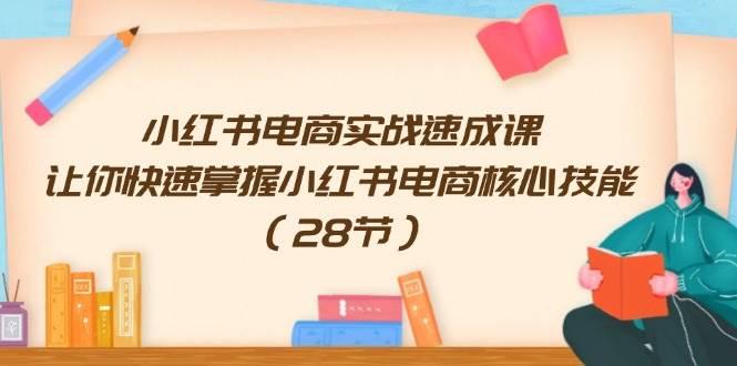 小红书电商实战速成课，让你快速掌握小红书电商核心技能（28节）网创库-网创项目资源站-副业项目-创业项目-搞钱项目网创库
