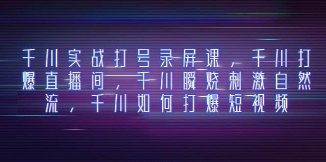 千川实战打号录屏课，千川打爆直播间，千川瞬烧刺激自然流，千川如何打爆短视频网创库-网创项目资源站-副业项目-创业项目-搞钱项目网创库
