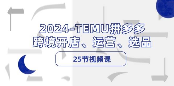 2024-TEMU拼多多·跨境开店、运营、选品（25节视频课）网创库-网创项目资源站-副业项目-创业项目-搞钱项目网创库