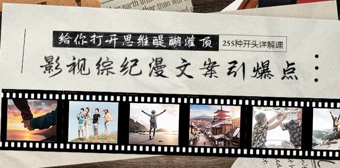 影视综纪漫文案引爆点，给你打开思维醍醐灌顶+255种开头详解课（26节）网创库-网创项目资源站-副业项目-创业项目-搞钱项目网创库