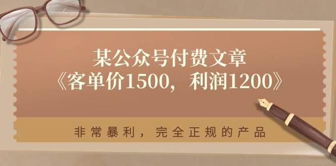 某付费文章《客单价1500，利润1200》非常暴利，完全正规的产品网创库-网创项目资源站-副业项目-创业项目-搞钱项目网创库