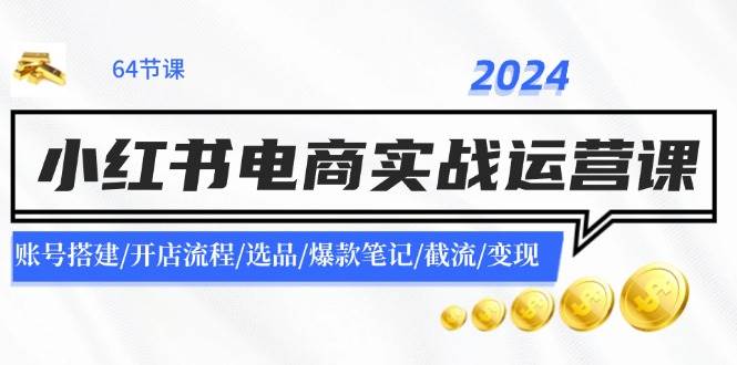 2024小红书电商实战运营课：账号搭建/开店流程/选品/爆款笔记/截流/变现网创库-网创项目资源站-副业项目-创业项目-搞钱项目网创库