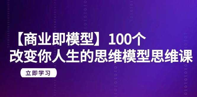 【商业 即模型】100个-改变你人生的思维模型思维课-20节-无水印网创库-网创项目资源站-副业项目-创业项目-搞钱项目网创库