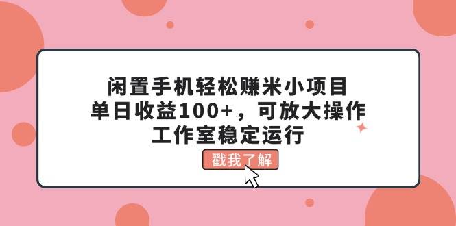 闲置手机轻松赚米小项目，单日收益100+，可放大操作，工作室稳定运行网创库-网创项目资源站-副业项目-创业项目-搞钱项目网创库