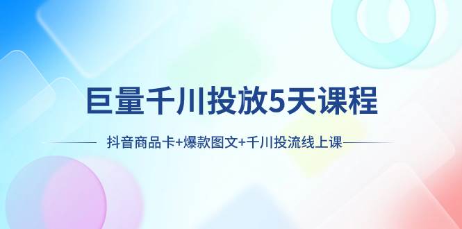 巨量千川投放5天课程：抖音商品卡+爆款图文+千川投流线上课网创库-网创项目资源站-副业项目-创业项目-搞钱项目网创库