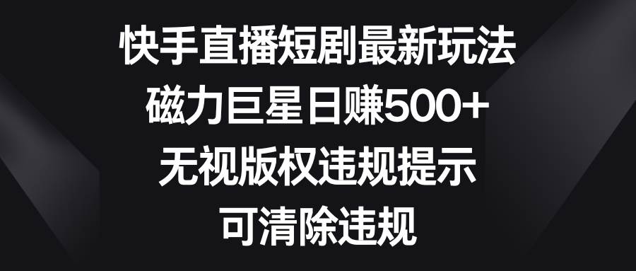 快手直播短剧最新玩法，磁力巨星日赚500+，无视版权违规提示，可清除违规网创库-网创项目资源站-副业项目-创业项目-搞钱项目网创库
