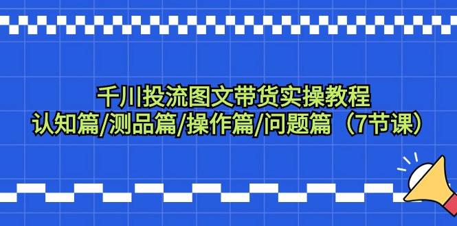 千川投流图文带货实操教程：认知篇/测品篇/操作篇/问题篇（7节课）网创库-网创项目资源站-副业项目-创业项目-搞钱项目网创库