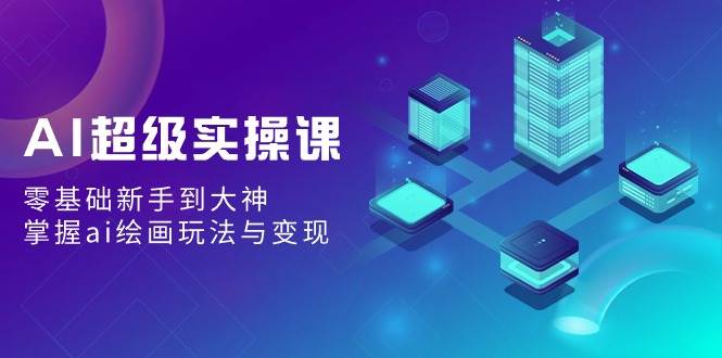 AI超级实操课：零基础新手到大神，掌握ai绘画玩法与变现网创库-网创项目资源站-副业项目-创业项目-搞钱项目网创库