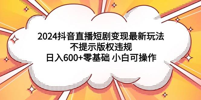 2024抖音直播短剧变现最新玩法，不提示版权违规 日入600+零基础 小白可操作网创库-网创项目资源站-副业项目-创业项目-搞钱项目网创库