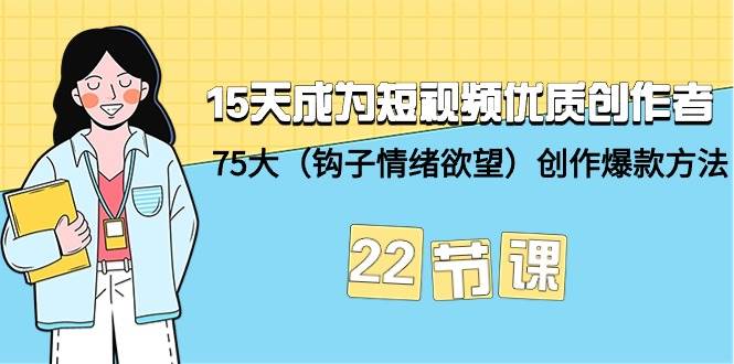 15天成为短视频-优质创作者+75大（钩子-情绪欲望）创作爆款方法-22节课网创库-网创项目资源站-副业项目-创业项目-搞钱项目网创库