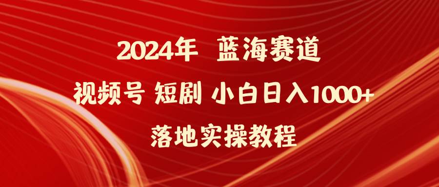 2024年蓝海赛道视频号短剧 小白日入1000+落地实操教程网创库-网创项目资源站-副业项目-创业项目-搞钱项目网创库