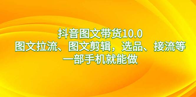 抖音图文带货10.0，图文拉流、图文剪辑，选品、接流等，一部手机就能做网创库-网创项目资源站-副业项目-创业项目-搞钱项目网创库