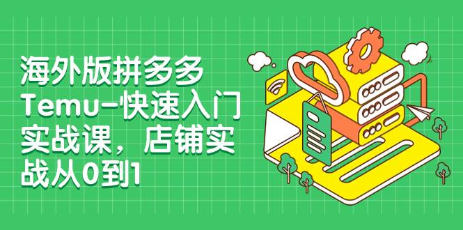 海外版拼多多Temu-快速入门实战课，店铺实战从0到1（12节课）网创库-网创项目资源站-副业项目-创业项目-搞钱项目网创库